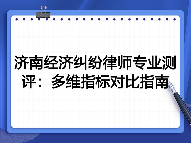 济南经济纠纷律师专业测评：多维指标对比指南