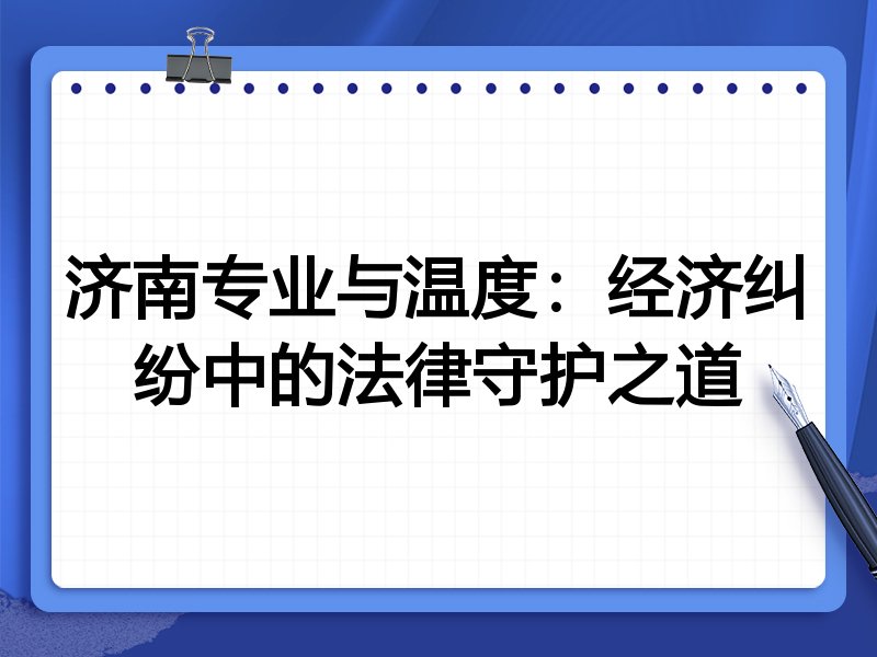 济南专业与温度:经济纠纷中的法律守护之道