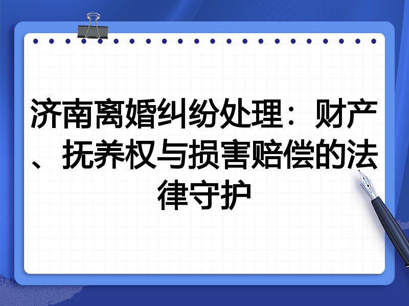 济南离婚纠纷处理:财产、抚养权与损害赔偿的法律守护