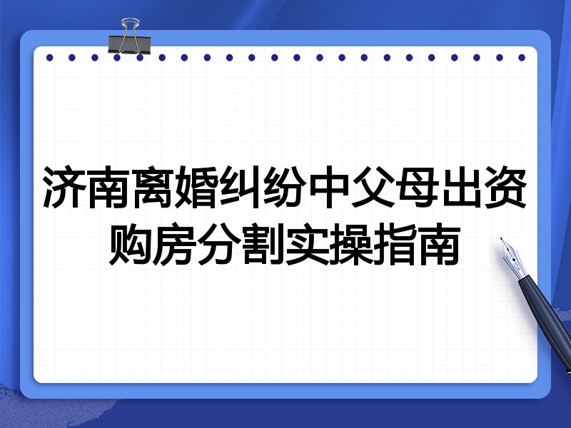 济南离婚纠纷中父母出资购房分割实操指南