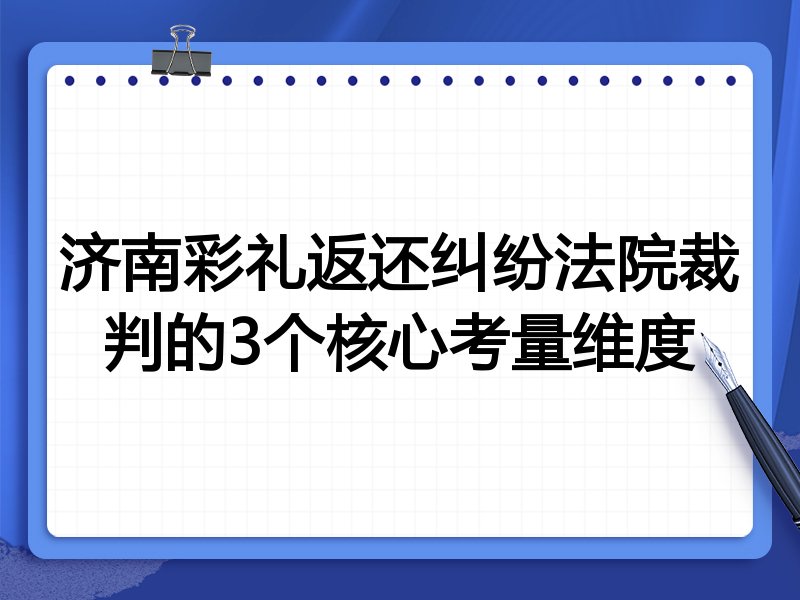 济南彩礼返还纠纷法院裁判的3个核心考量维度