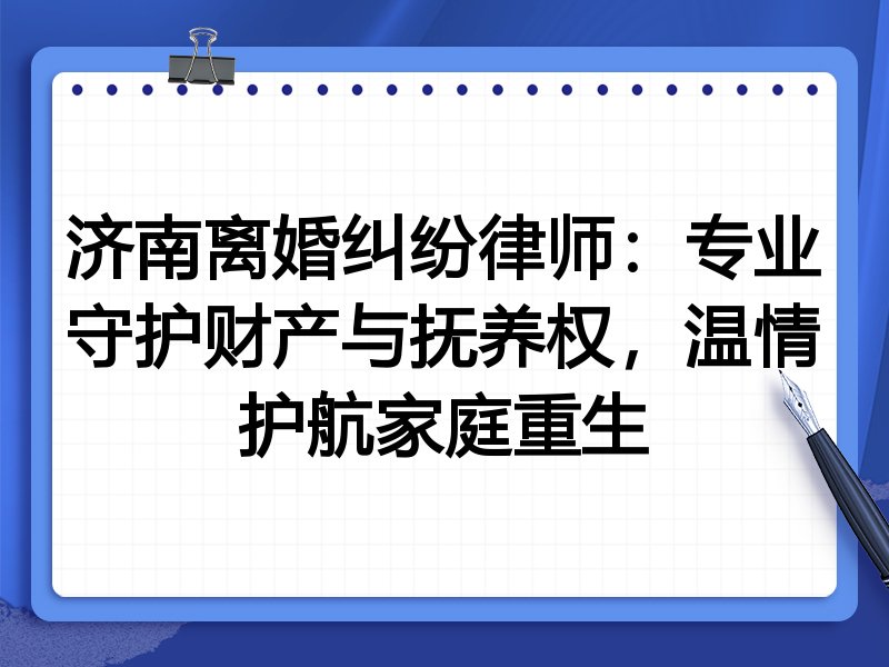 济南离婚纠纷律师：专业守护财产与抚养权，温情护航家庭重生