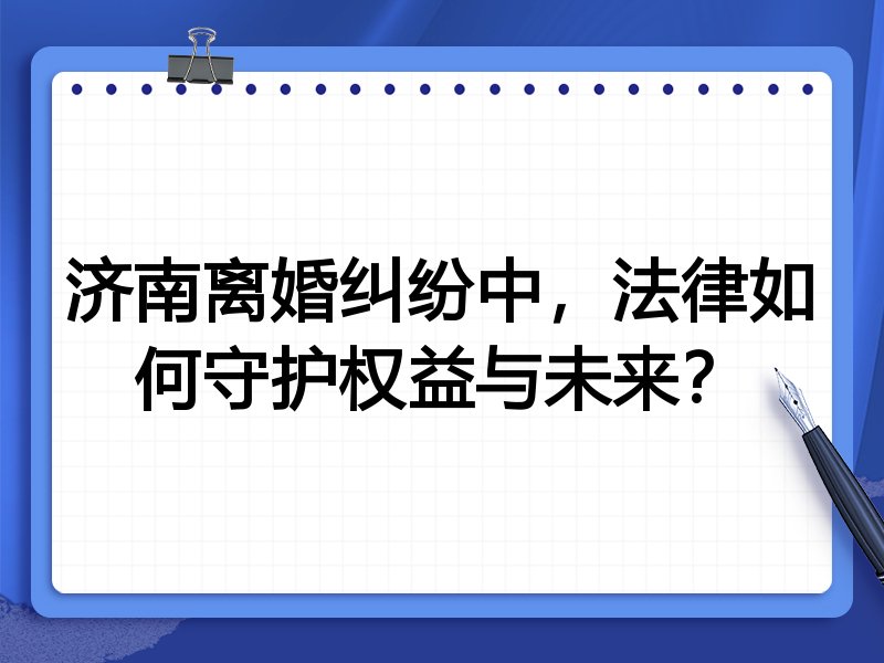 济南离婚纠纷中,法律如何守护权益与未来?