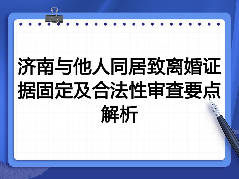 济南与他人同居致离婚证据固定及合法性审查要点解析