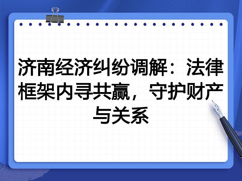 济南经济纠纷调解：法律框架内寻共赢，守护财产与关系