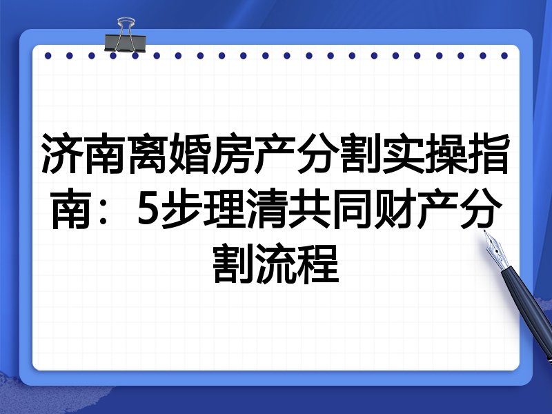 济南离婚房产分割实操指南:5步理清共同财产分割流程