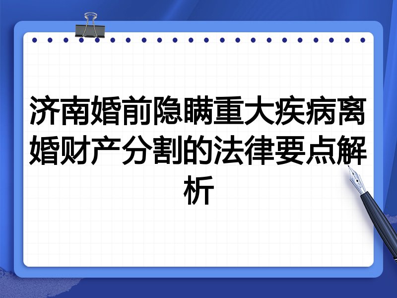 济南婚前隐瞒重大疾病离婚财产分割的法律要点解析