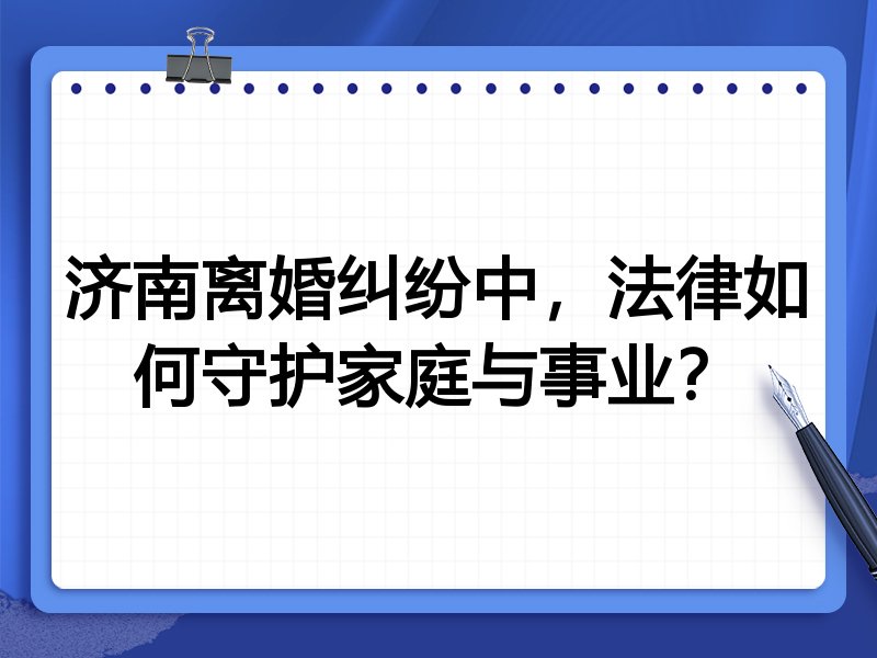 济南离婚纠纷中,法律如何守护家庭与事业?