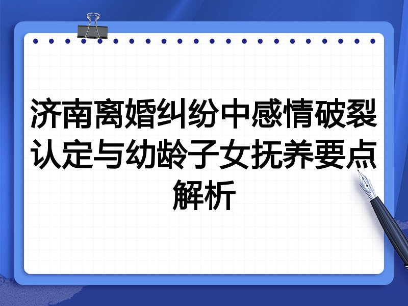 济南离婚纠纷中感情破裂认定与幼龄子女抚养要点解析