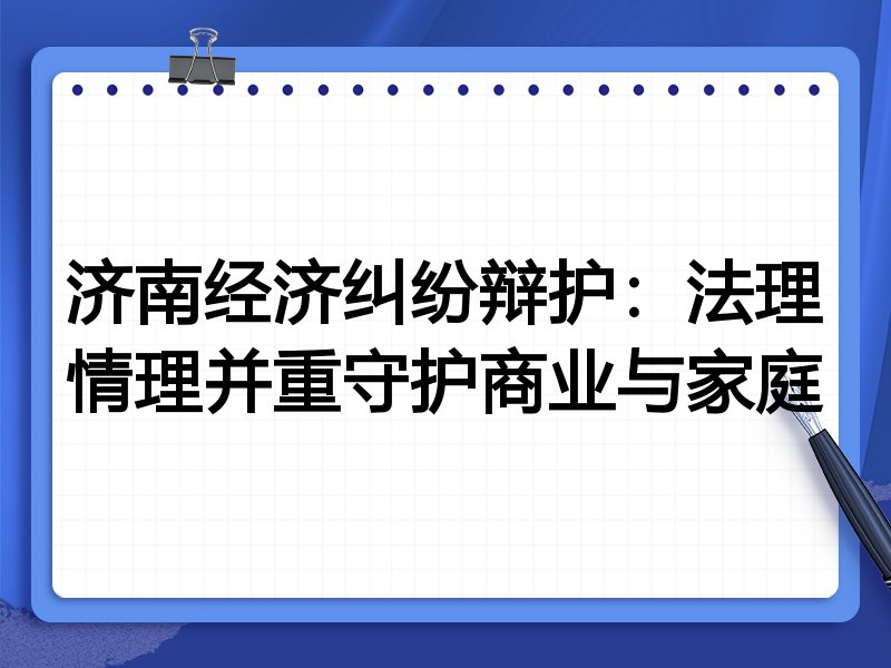 济南经济纠纷辩护:法理情理并重守护商业与家庭