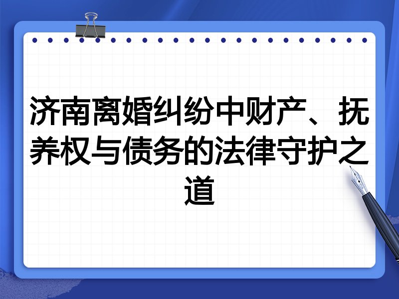 济南离婚纠纷中财产、抚养权与债务的法律守护之道