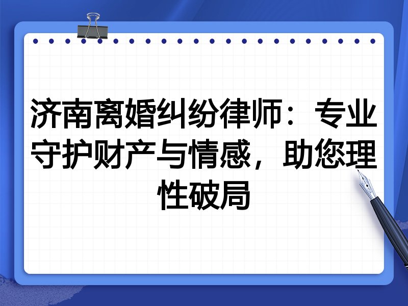 济南离婚纠纷律师：专业守护财产与情感，助您理性破局