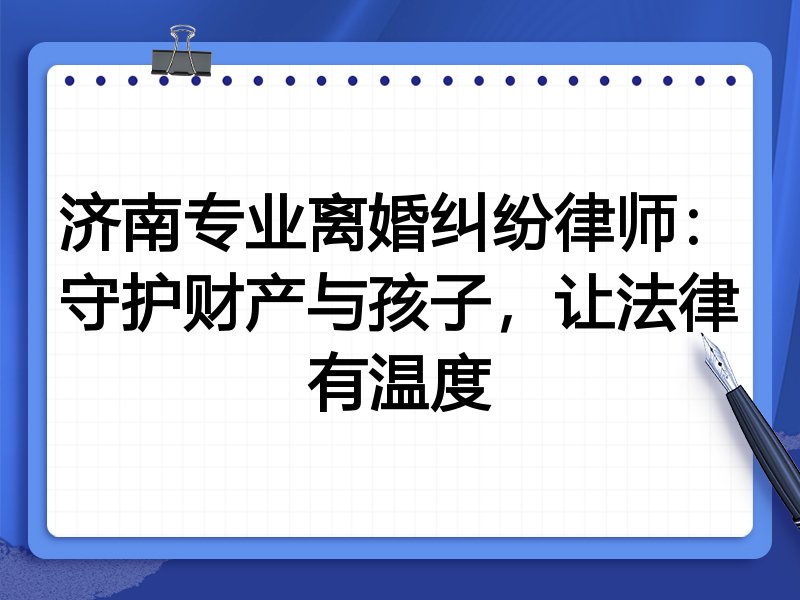 济南专业离婚纠纷律师:守护财产与孩子,让法律有温度