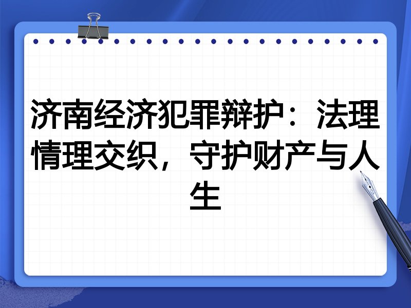 济南经济犯罪辩护：法理情理交织，守护财产与人生