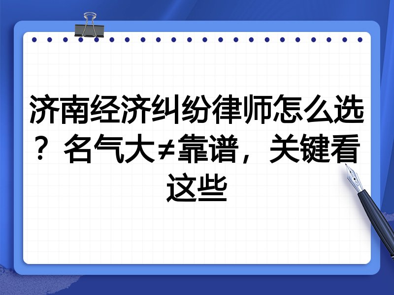 济南经济纠纷律师怎么选？名气大≠靠谱，关键看这些