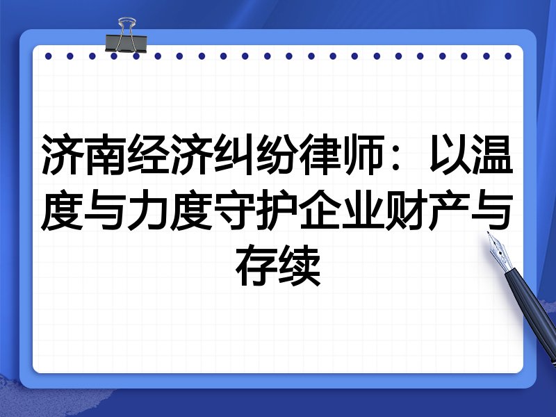 济南经济纠纷律师:以温度与力度守护企业财产与存续