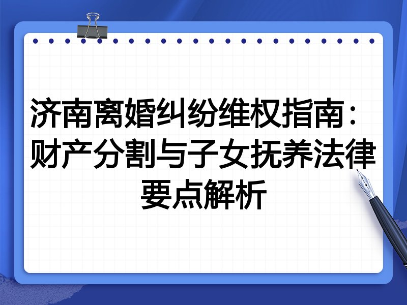 济南离婚纠纷维权指南：财产分割与子女抚养法律要点解析