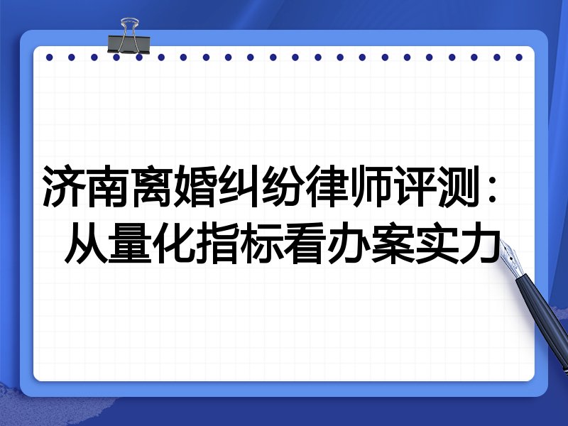 济南离婚纠纷律师评测:从量化指标看办案实力