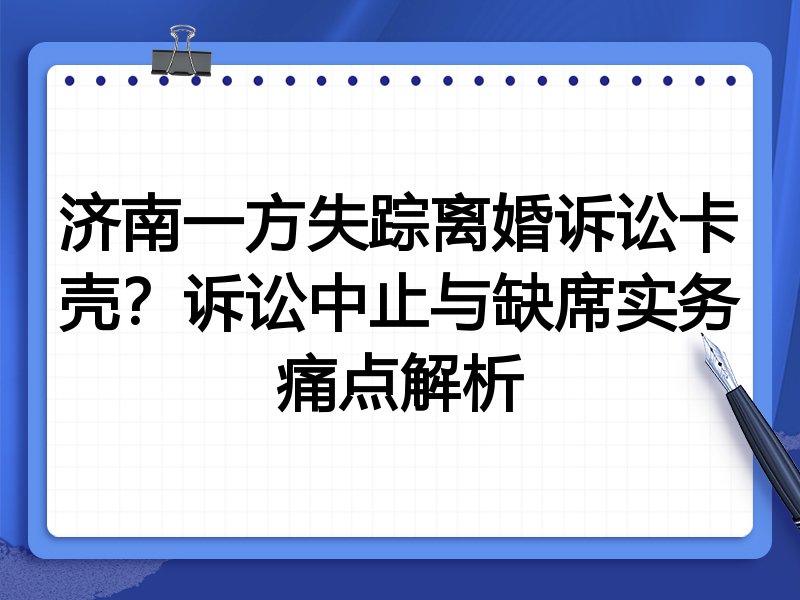 济南一方失踪离婚诉讼卡壳?诉讼中止与缺席实务痛点解析