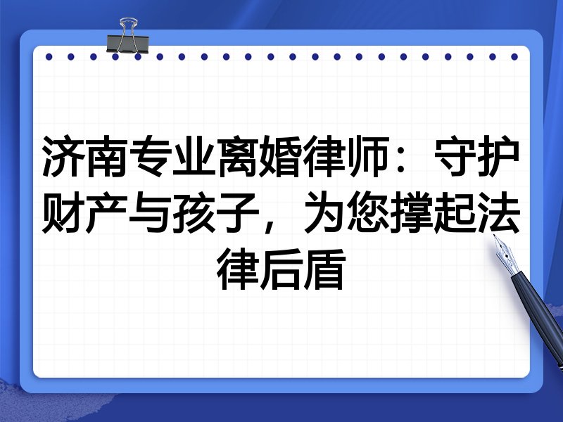 济南专业离婚律师:守护财产与孩子,为您撑起法律后盾