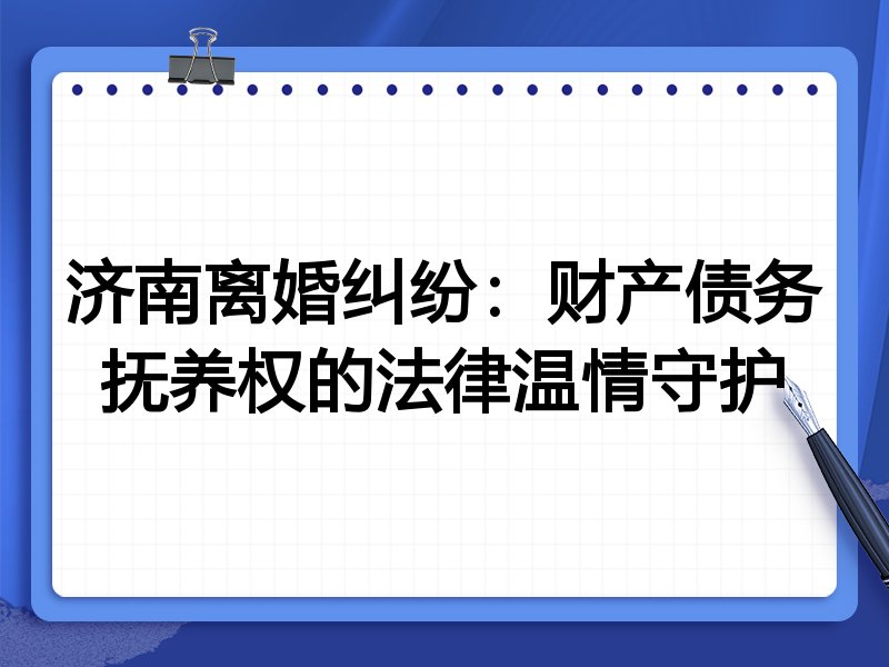 济南离婚纠纷:财产债务抚养权的法律温情守护