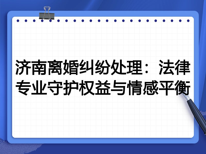 济南离婚纠纷处理:法律专业守护权益与情感平衡