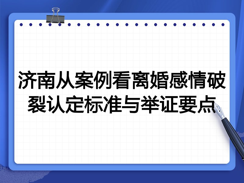 济南从案例看离婚感情破裂认定标准与举证要点