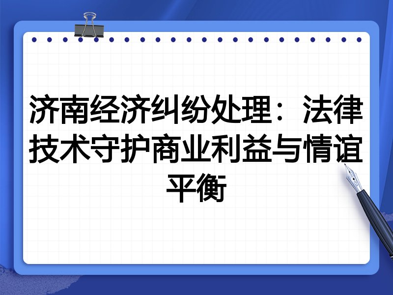 济南经济纠纷处理:法律技术守护商业利益与情谊平衡