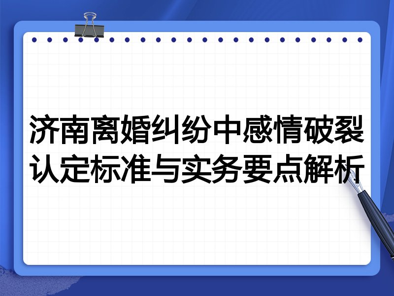 济南离婚纠纷中感情破裂认定标准与实务要点解析