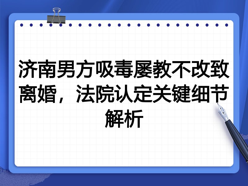 济南男方吸毒屡教不改致离婚，法院认定关键细节解析