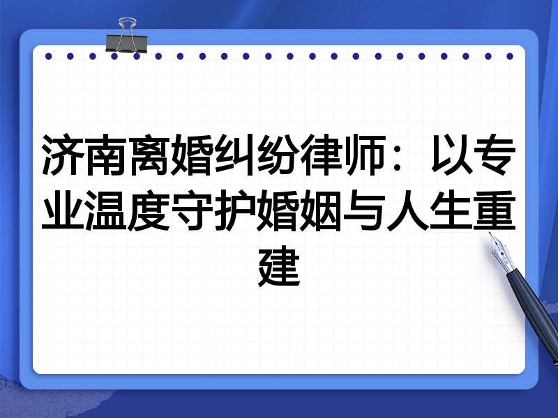 济南离婚纠纷律师：以专业温度守护婚姻与人生重建