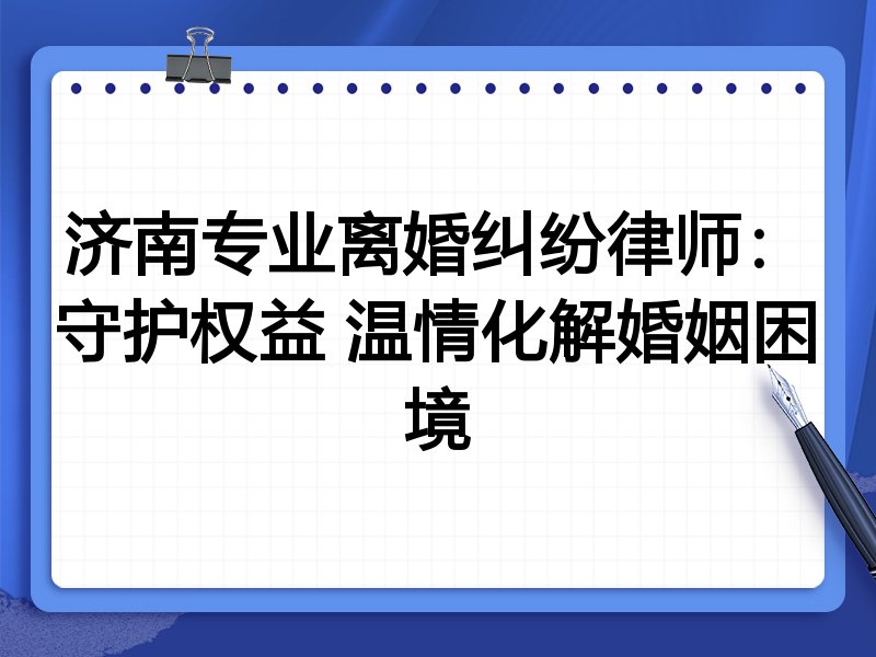 济南专业离婚纠纷律师:守护权益 温情化解婚姻困境