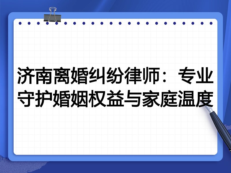 济南离婚纠纷律师:专业守护婚姻权益与家庭温度