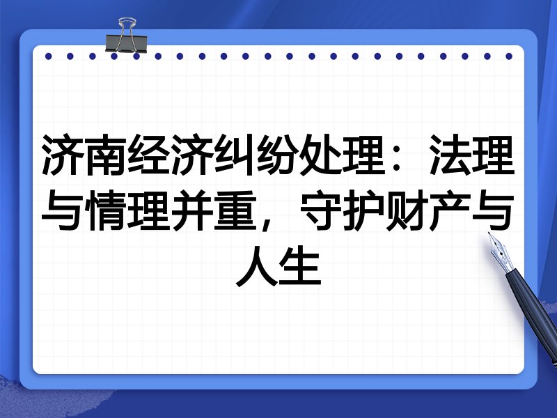 济南经济纠纷处理:法理与情理并重,守护财产与人生