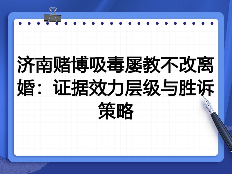 济南赌博吸毒屡教不改离婚:证据效力层级与胜诉策略