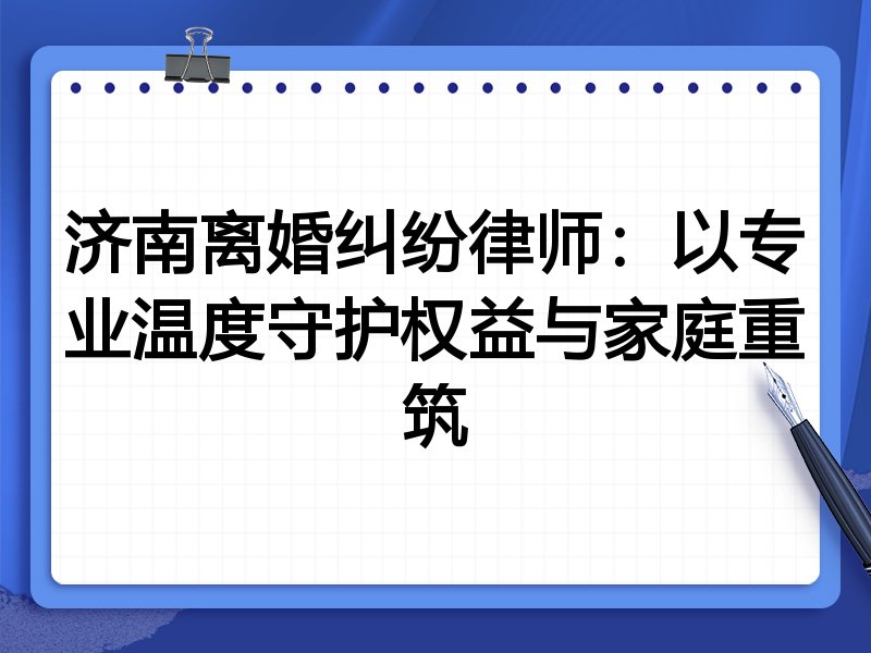 济南离婚纠纷律师:以专业温度守护权益与家庭重筑