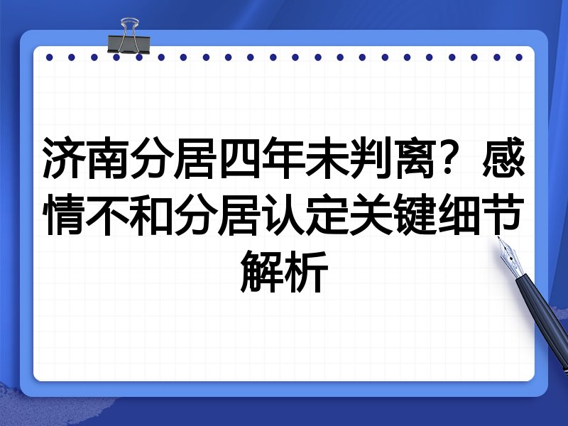济南分居四年未判离？感情不和分居认定关键细节解析