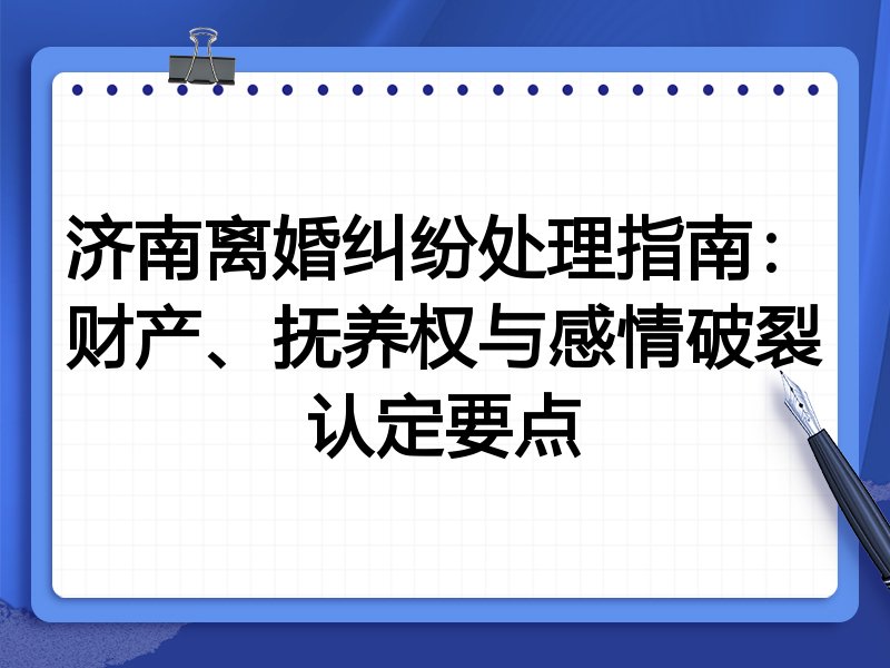 济南离婚纠纷处理指南：财产、抚养权与感情破裂认定要点