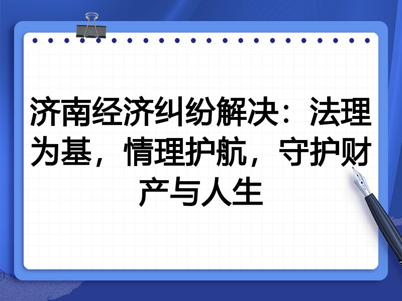 济南经济纠纷解决：法理为基，情理护航，守护财产与人生