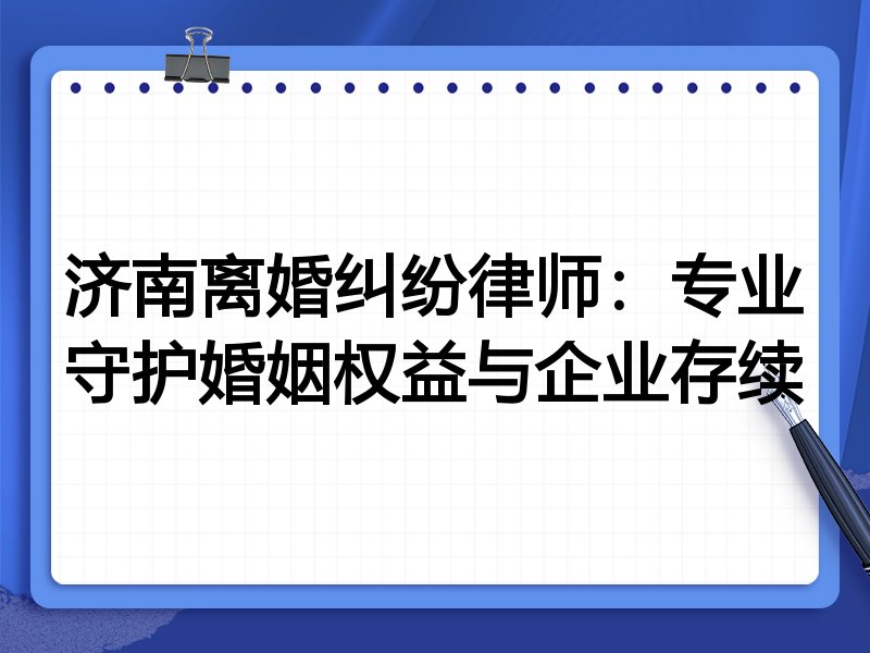 济南离婚纠纷律师:专业守护婚姻权益与企业存续