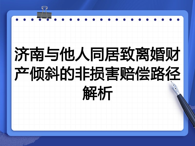 济南与他人同居致离婚财产倾斜的非损害赔偿路径解析