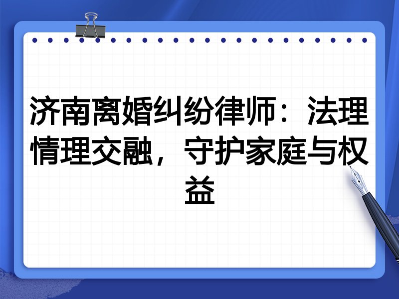 济南离婚纠纷律师:法理情理交融,守护家庭与权益