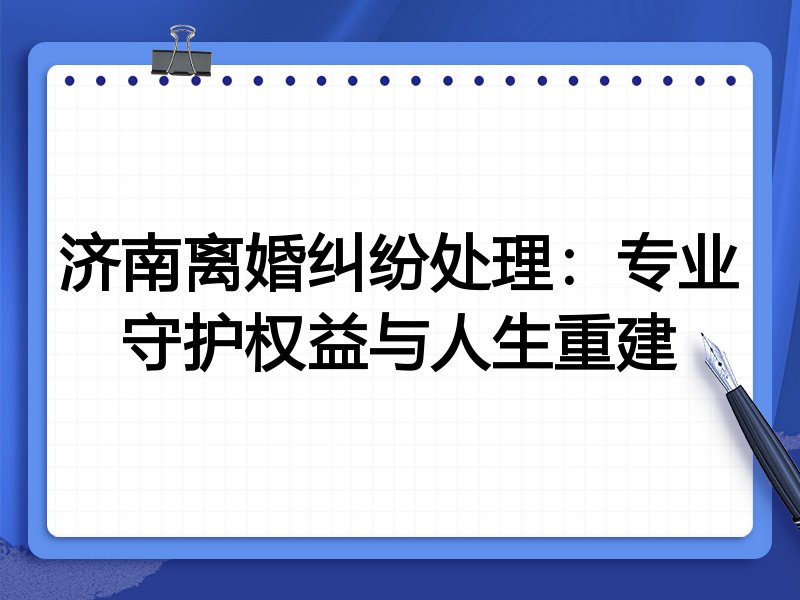 济南离婚纠纷处理：专业守护权益与人生重建