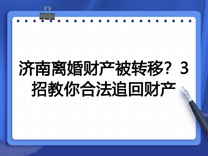 济南离婚财产被转移?3招教你合法追回财产