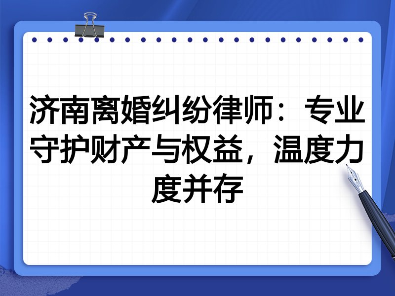 济南离婚纠纷律师:专业守护财产与权益,温度力度并存
