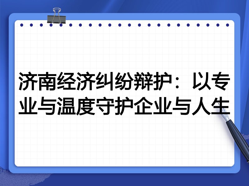 济南经济纠纷辩护:以专业与温度守护企业与人生
