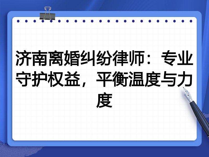 济南离婚纠纷律师:专业守护权益,平衡温度与力度