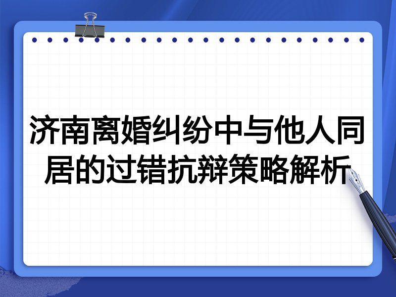 济南离婚纠纷中与他人同居的过错抗辩策略解析