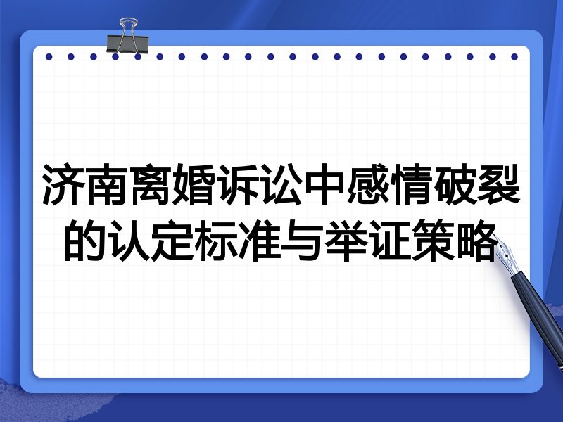 济南离婚诉讼中感情破裂的认定标准与举证策略