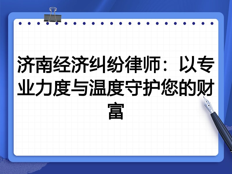 济南经济纠纷律师:以专业力度与温度守护您的财富